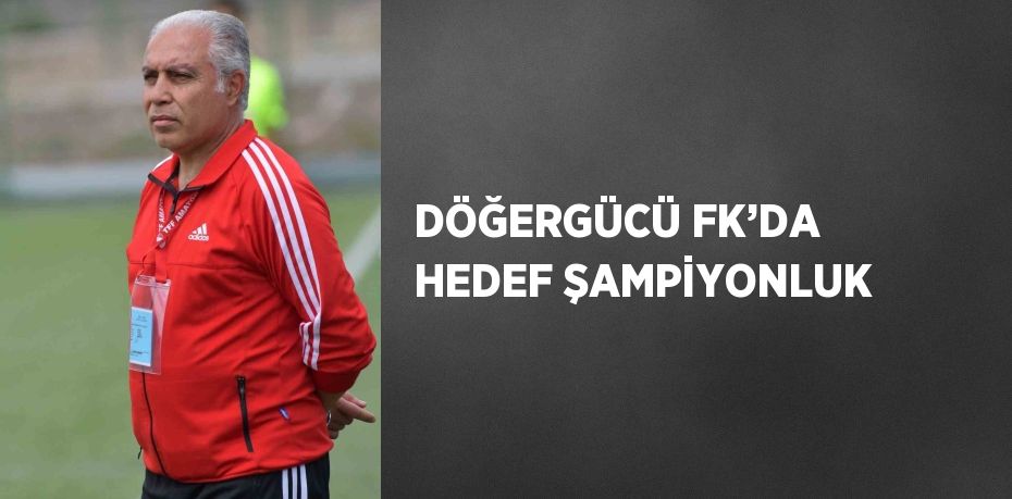 DÖĞERGÜCÜ FK’DA HEDEF ŞAMPİYONLUK