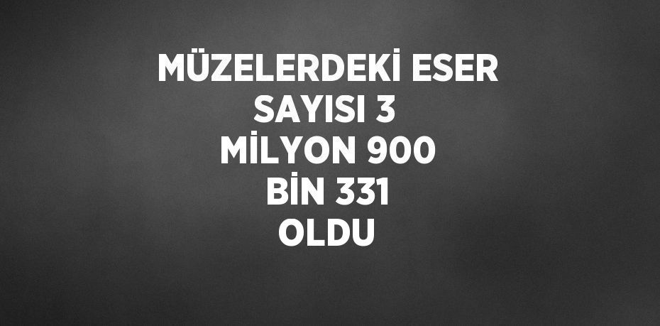 MÜZELERDEKİ ESER SAYISI 3 MİLYON 900 BİN 331 OLDU