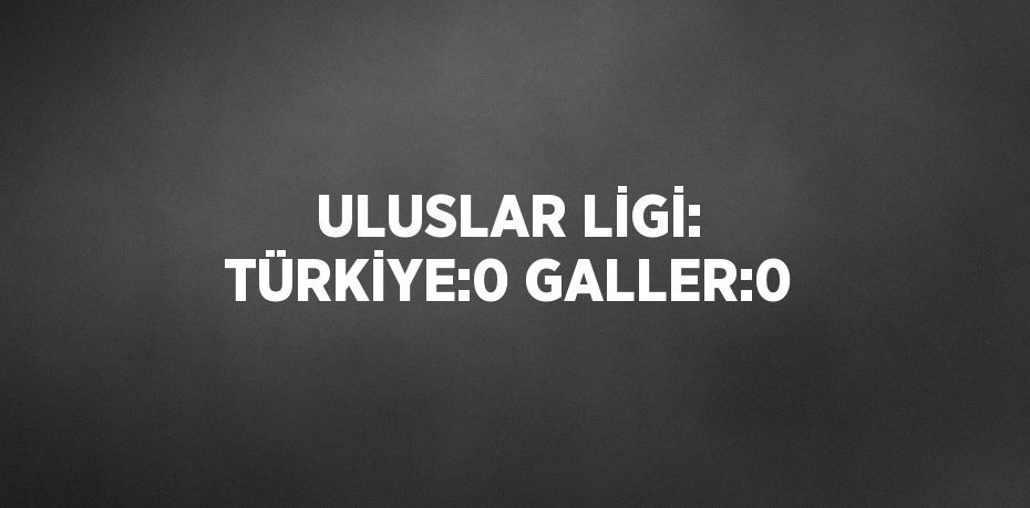 ULUSLAR LİGİ: TÜRKİYE:0 GALLER:0