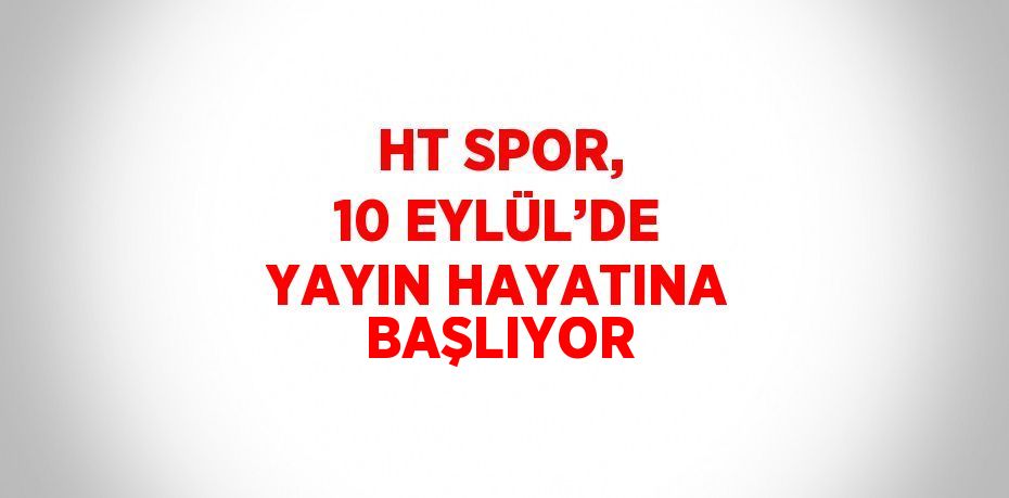 HT SPOR, 10 EYLÜL’DE YAYIN HAYATINA BAŞLIYOR