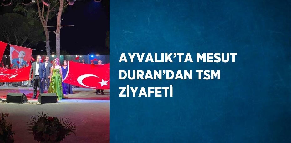 AYVALIK’TA MESUT DURAN’DAN TSM ZİYAFETİ