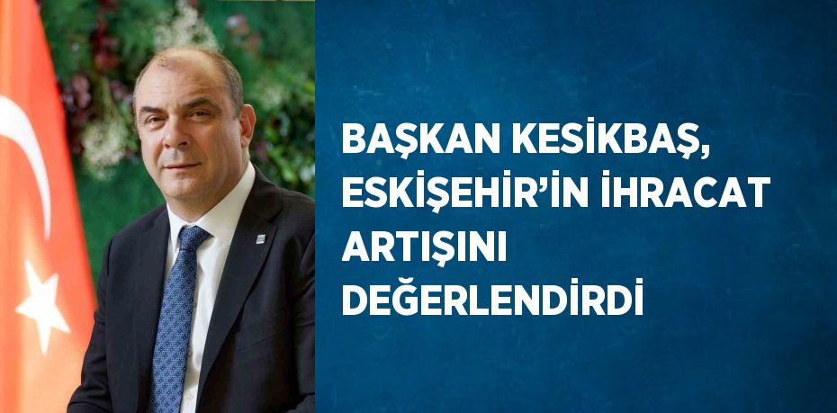 BAŞKAN KESİKBAŞ, ESKİŞEHİR’İN İHRACAT ARTIŞINI DEĞERLENDİRDİ