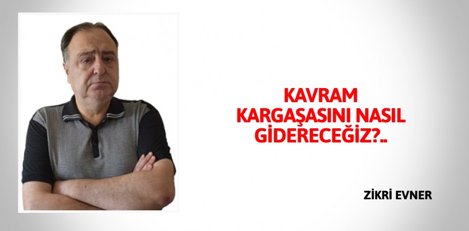 KAVRAM KARGAŞASINI NASIL GİDERECEĞİZ?..