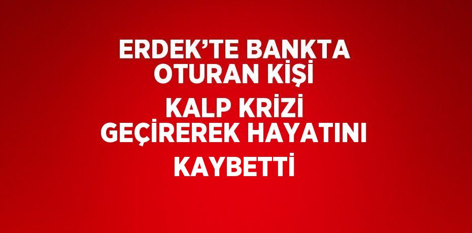 ERDEK’TE BANKTA OTURAN KİŞİ KALP KRİZİ GEÇİREREK HAYATINI KAYBETTİ