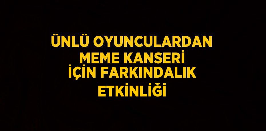 ÜNLÜ OYUNCULARDAN MEME KANSERİ İÇİN FARKINDALIK ETKİNLİĞİ