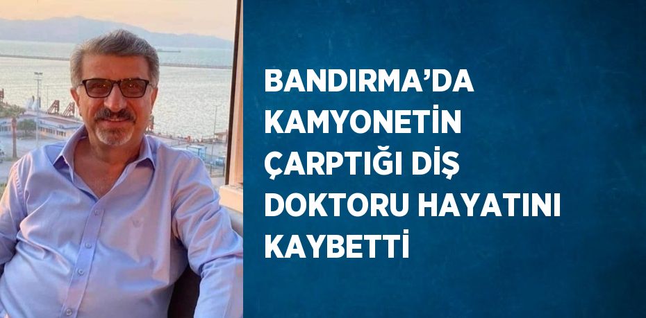 BANDIRMA’DA KAMYONETİN ÇARPTIĞI DİŞ DOKTORU HAYATINI KAYBETTİ