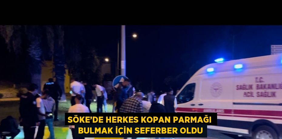 SÖKE’DE HERKES KOPAN PARMAĞI BULMAK İÇİN SEFERBER OLDU