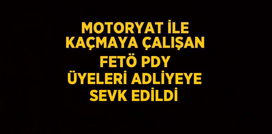 MOTORYAT İLE KAÇMAYA ÇALIŞAN FETÖ PDY ÜYELERİ ADLİYEYE SEVK EDİLDİ