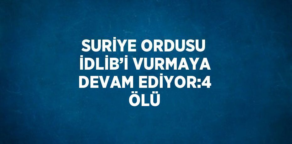 SURİYE ORDUSU İDLİB’İ VURMAYA DEVAM EDİYOR:4 ÖLÜ