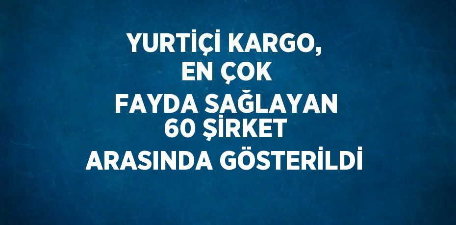 YURTİÇİ KARGO, EN ÇOK FAYDA SAĞLAYAN 60 ŞİRKET ARASINDA GÖSTERİLDİ