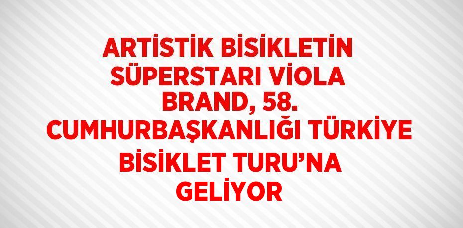 ARTİSTİK BİSİKLETİN SÜPERSTARI VİOLA BRAND, 58. CUMHURBAŞKANLIĞI TÜRKİYE BİSİKLET TURU’NA GELİYOR
