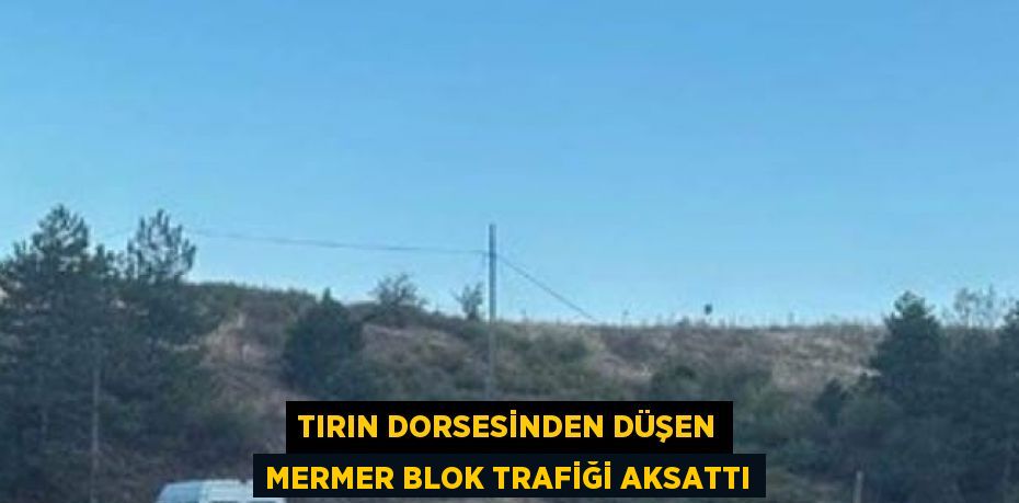 TIRIN DORSESİNDEN DÜŞEN MERMER BLOK TRAFİĞİ AKSATTI