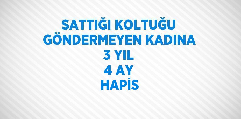 SATTIĞI KOLTUĞU GÖNDERMEYEN KADINA 3 YIL 4 AY HAPİS