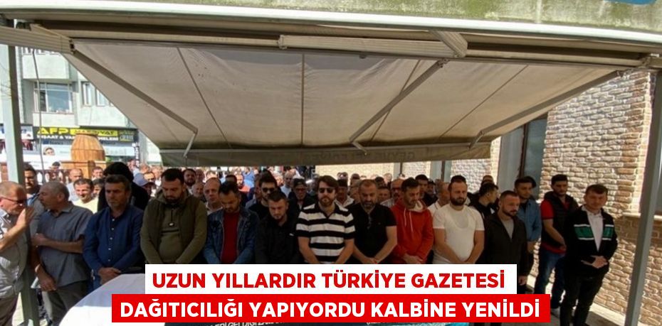 UZUN YILLARDIR TÜRKİYE GAZETESİ DAĞITICILIĞI YAPIYORDU KALBİNE YENİLDİ