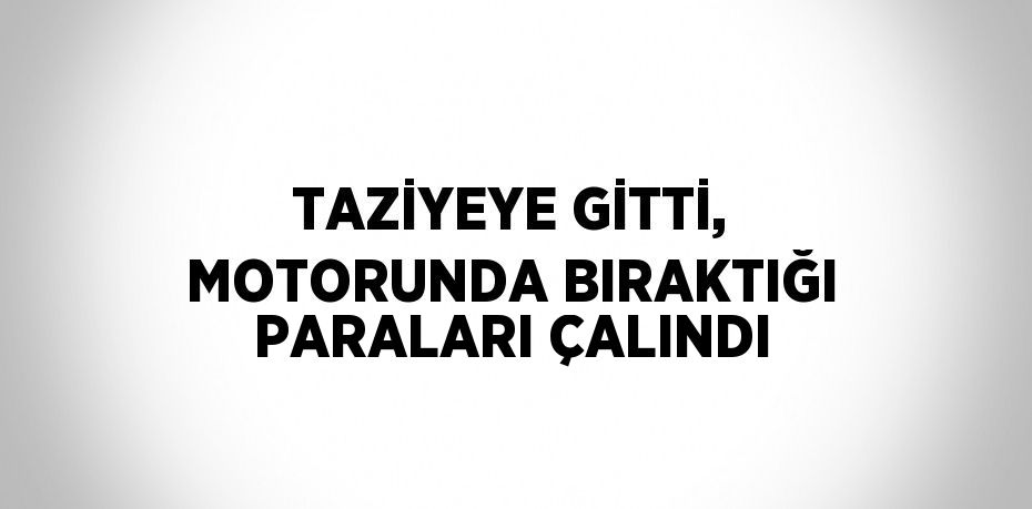 TAZİYEYE GİTTİ, MOTORUNDA BIRAKTIĞI PARALARI ÇALINDI