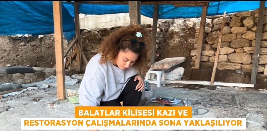 BALATLAR KİLİSESİ KAZI VE RESTORASYON ÇALIŞMALARINDA SONA YAKLAŞILIYOR