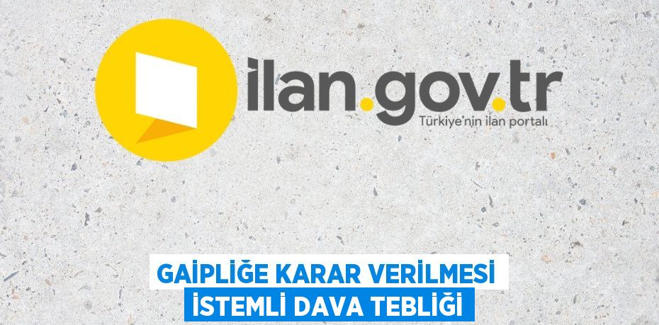 GAİPLİĞE KARAR VERİLMESİ İSTEMLİ DAVA TEBLİĞİ