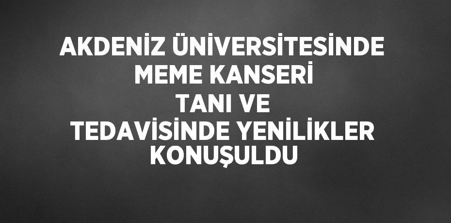 AKDENİZ ÜNİVERSİTESİNDE MEME KANSERİ TANI VE TEDAVİSİNDE YENİLİKLER KONUŞULDU