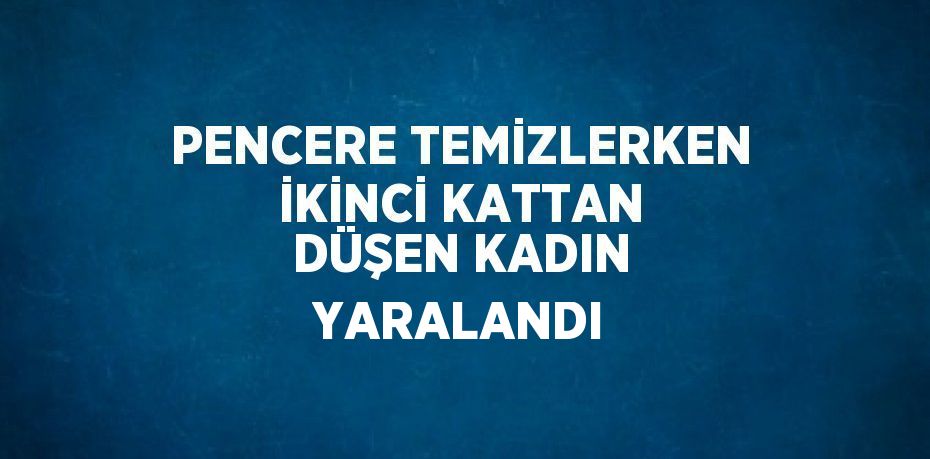 PENCERE TEMİZLERKEN İKİNCİ KATTAN DÜŞEN KADIN YARALANDI