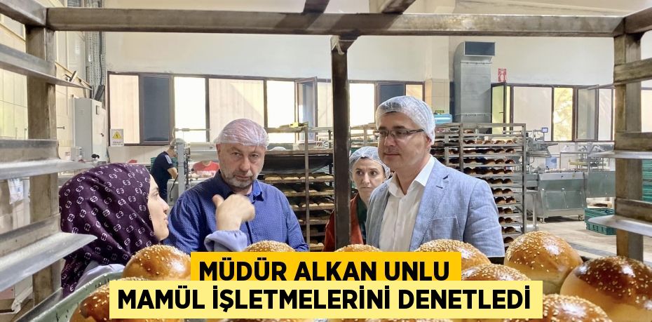MÜDÜR ALKAN UNLU MAMÜL İŞLETMELERİNİ DENETLEDİ