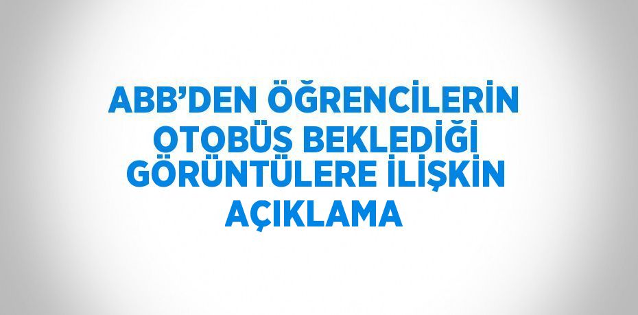 ABB’DEN ÖĞRENCİLERİN OTOBÜS BEKLEDİĞİ GÖRÜNTÜLERE İLİŞKİN AÇIKLAMA