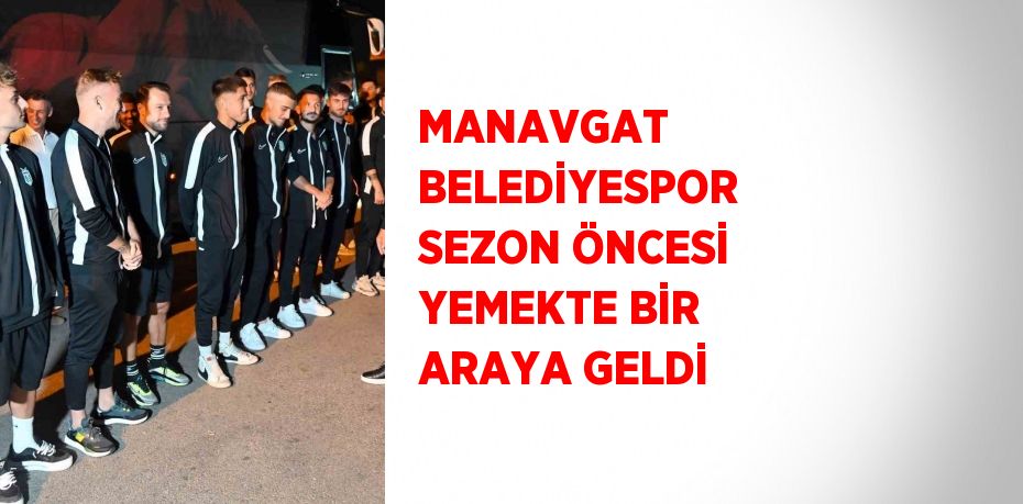 MANAVGAT BELEDİYESPOR SEZON ÖNCESİ YEMEKTE BİR ARAYA GELDİ