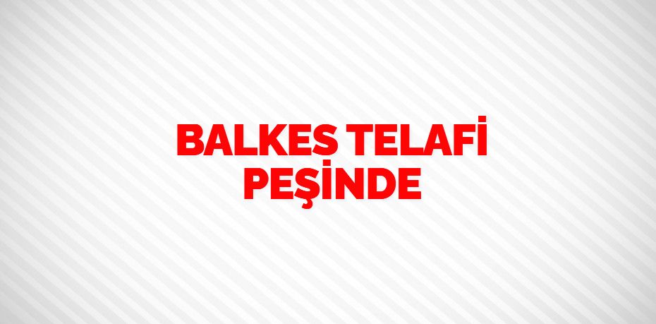 BALKES TELAFİ PEŞİNDE