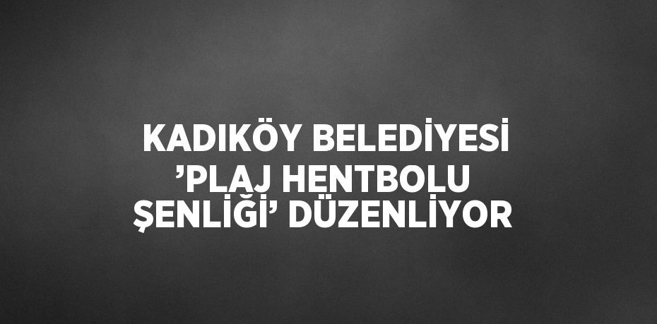 KADIKÖY BELEDİYESİ ’PLAJ HENTBOLU ŞENLİĞİ’ DÜZENLİYOR