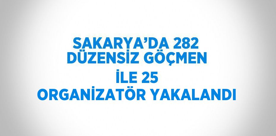 SAKARYA’DA 282 DÜZENSİZ GÖÇMEN İLE 25 ORGANİZATÖR YAKALANDI