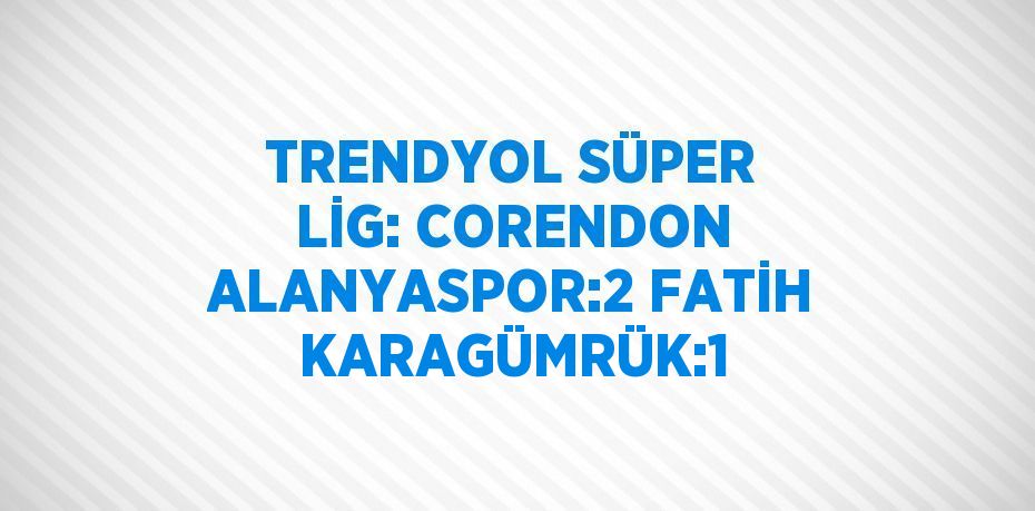 TRENDYOL SÜPER LİG: CORENDON ALANYASPOR:2 FATİH KARAGÜMRÜK:1