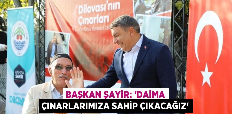 BAŞKAN ŞAYİR: 'DAİMA ÇINARLARIMIZA SAHİP ÇIKACAĞIZ'