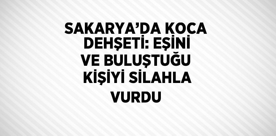 SAKARYA’DA KOCA DEHŞETİ: EŞİNİ VE BULUŞTUĞU KİŞİYİ SİLAHLA VURDU