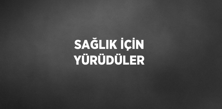 SAĞLIK İÇİN YÜRÜDÜLER