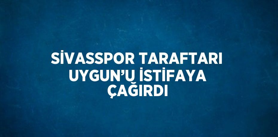 SİVASSPOR TARAFTARI UYGUN’U İSTİFAYA ÇAĞIRDI