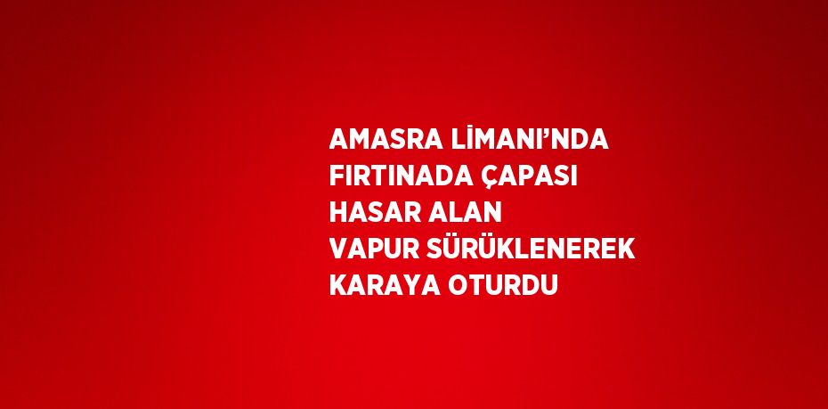 AMASRA LİMANI’NDA FIRTINADA ÇAPASI HASAR ALAN VAPUR SÜRÜKLENEREK KARAYA OTURDU