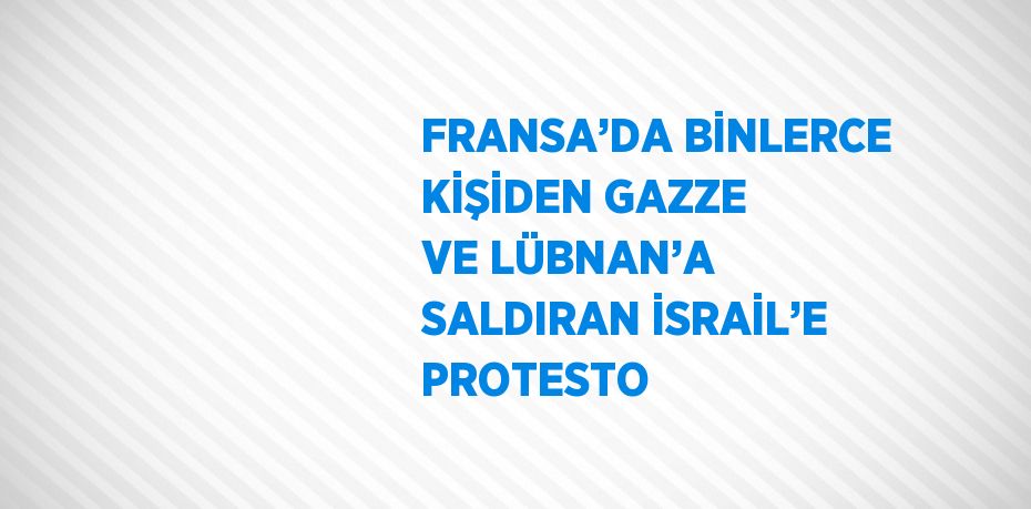 FRANSA’DA BİNLERCE KİŞİDEN GAZZE VE LÜBNAN’A SALDIRAN İSRAİL’E PROTESTO