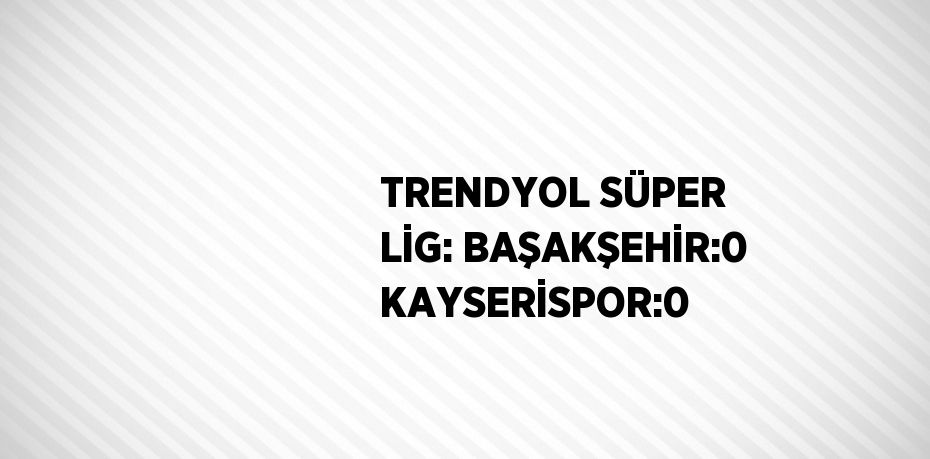 TRENDYOL SÜPER LİG: BAŞAKŞEHİR:0 KAYSERİSPOR:0