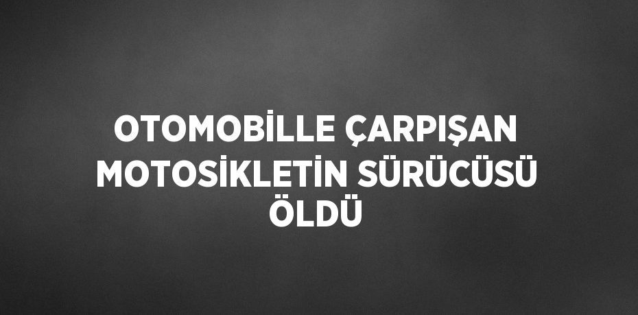 OTOMOBİLLE ÇARPIŞAN MOTOSİKLETİN SÜRÜCÜSÜ ÖLDÜ