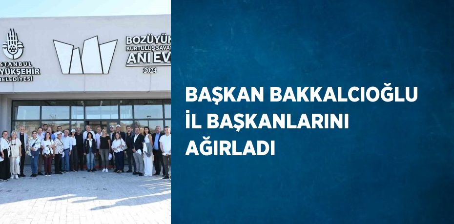 BAŞKAN BAKKALCIOĞLU İL BAŞKANLARINI AĞIRLADI