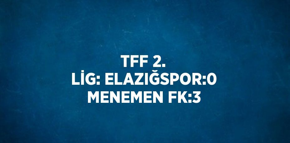 TFF 2. LİG: ELAZIĞSPOR:0 MENEMEN FK:3