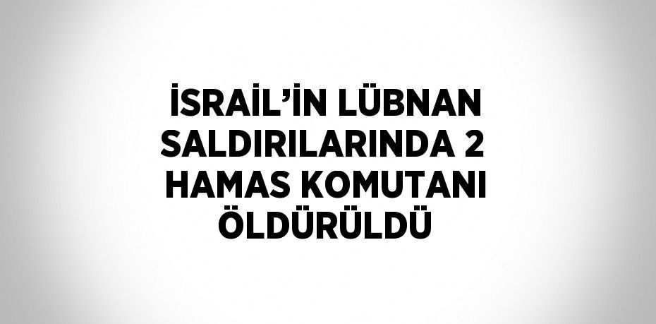 İSRAİL’İN LÜBNAN SALDIRILARINDA 2 HAMAS KOMUTANI ÖLDÜRÜLDÜ