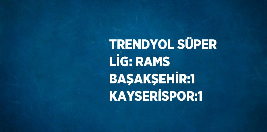 TRENDYOL SÜPER LİG: RAMS BAŞAKŞEHİR:1 KAYSERİSPOR:1