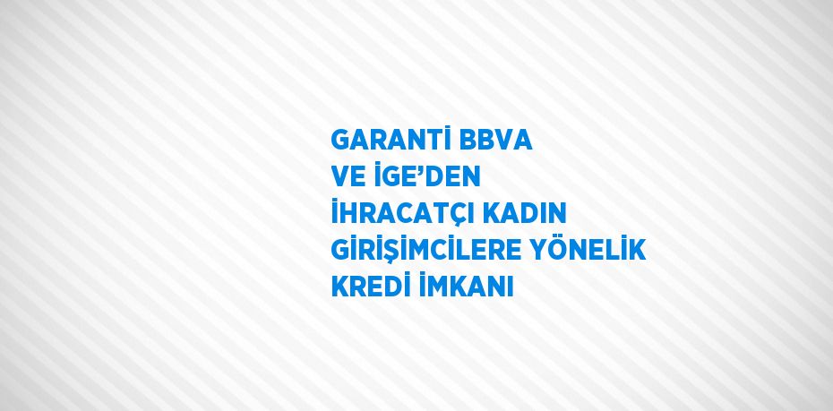 GARANTİ BBVA VE İGE’DEN İHRACATÇI KADIN GİRİŞİMCİLERE YÖNELİK KREDİ İMKANI