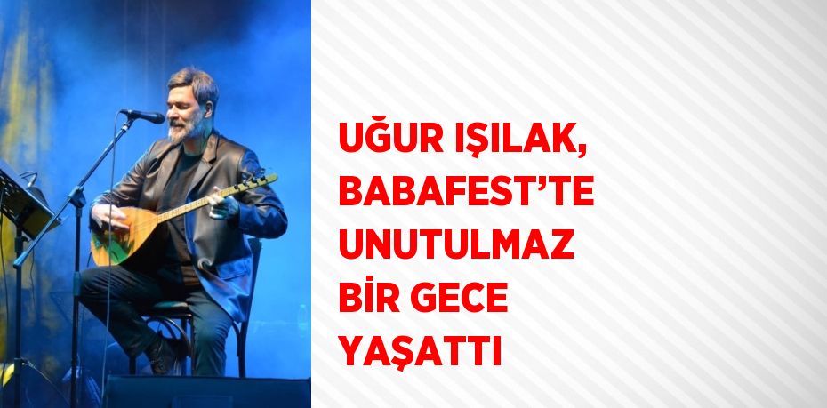 UĞUR IŞILAK, BABAFEST’TE UNUTULMAZ BİR GECE YAŞATTI