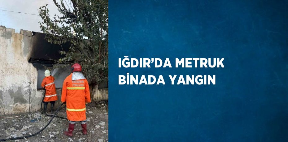 IĞDIR’DA METRUK BİNADA YANGIN