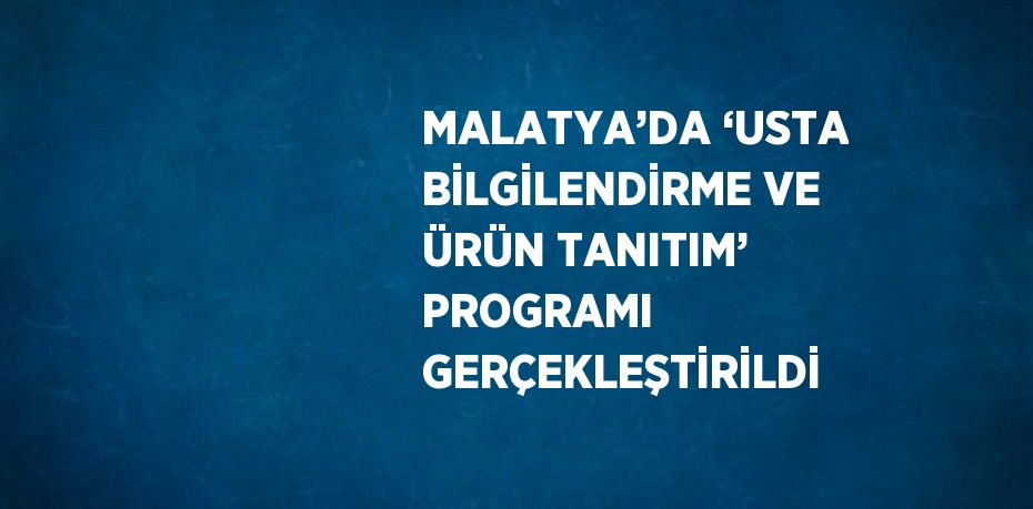 MALATYA’DA ‘USTA BİLGİLENDİRME VE ÜRÜN TANITIM’ PROGRAMI GERÇEKLEŞTİRİLDİ