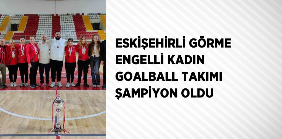 ESKİŞEHİRLİ GÖRME ENGELLİ KADIN GOALBALL TAKIMI ŞAMPİYON OLDU