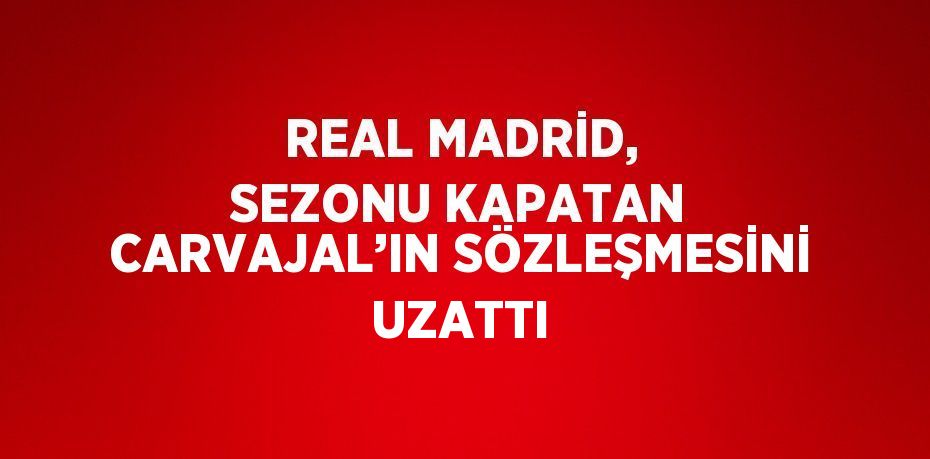 REAL MADRİD, SEZONU KAPATAN CARVAJAL’IN SÖZLEŞMESİNİ UZATTI