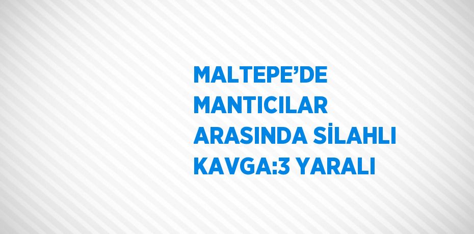 MALTEPE’DE MANTICILAR ARASINDA SİLAHLI KAVGA:3 YARALI