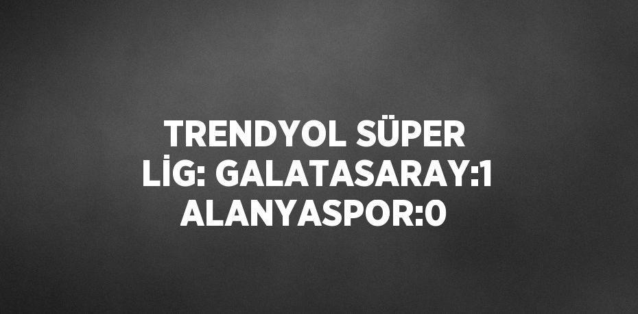 TRENDYOL SÜPER LİG: GALATASARAY:1 ALANYASPOR:0